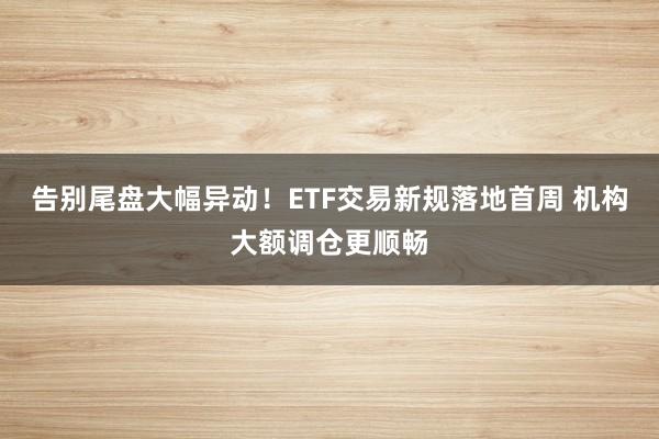 告别尾盘大幅异动！ETF交易新规落地首周 机构大额调仓更顺畅