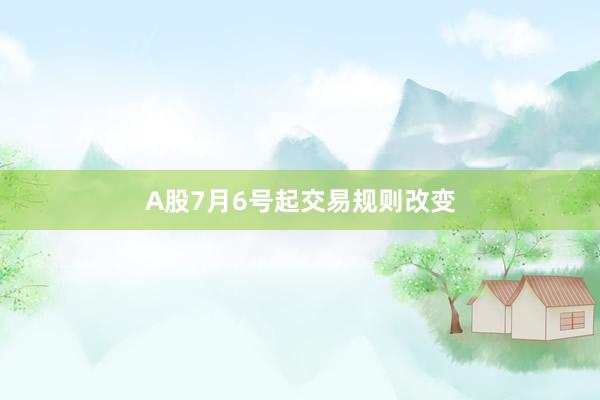 A股7月6号起交易规则改变