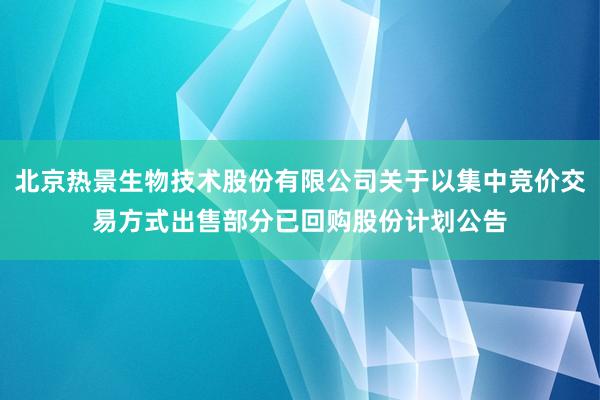 北京热景生物技术股份有限公司关于以集中竞价交易方式出售部分已回购股份计划公告