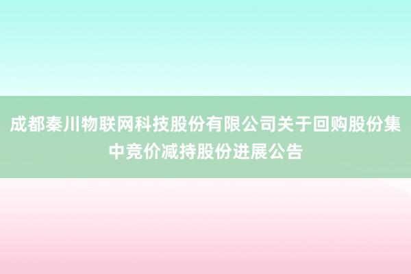 成都秦川物联网科技股份有限公司关于回购股份集中竞价减持股份进展公告