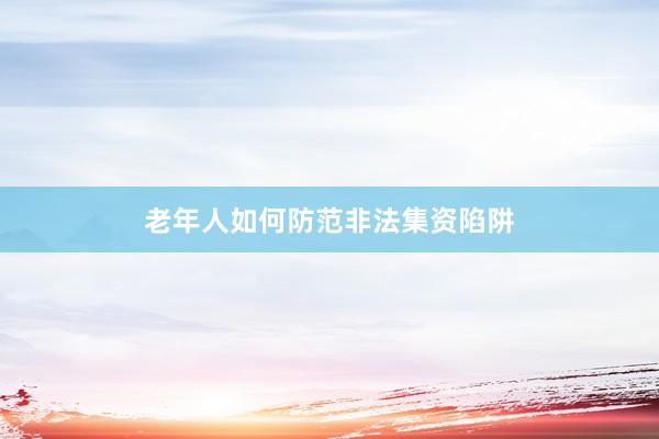 老年人如何防范非法集资陷阱