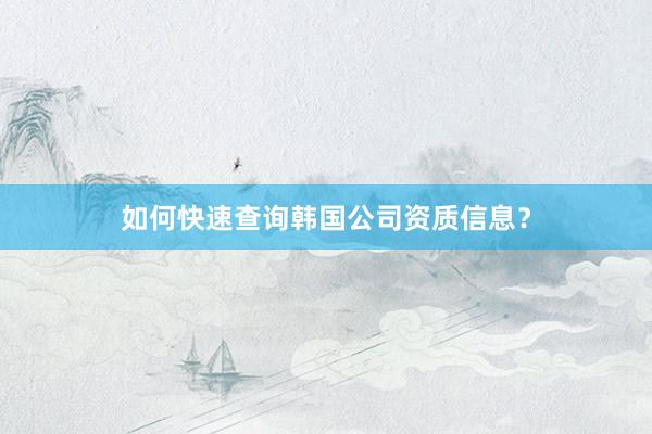 如何快速查询韩国公司资质信息？