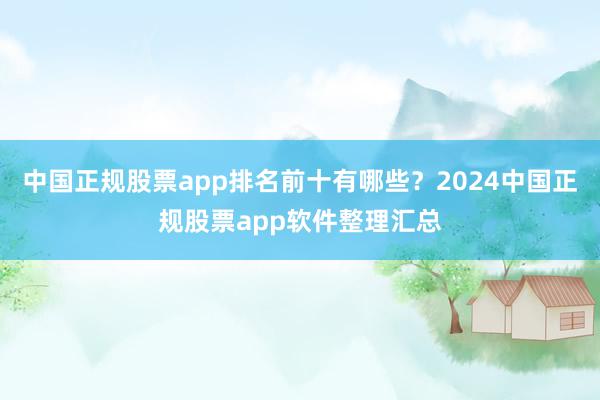 中国正规股票app排名前十有哪些？2024中国正规股票app软件整理汇总