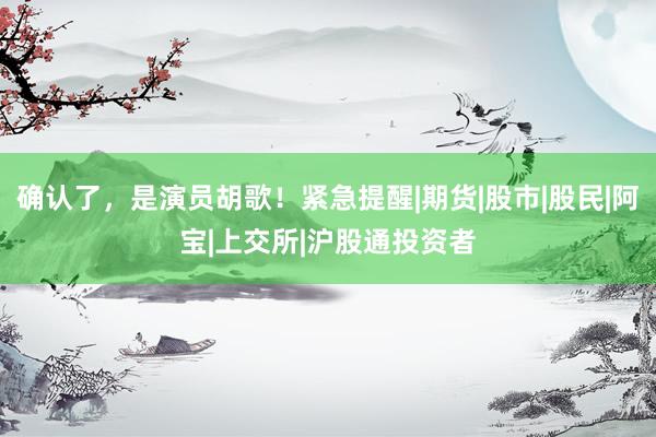 确认了，是演员胡歌！紧急提醒|期货|股市|股民|阿宝|上交所|沪股通投资者