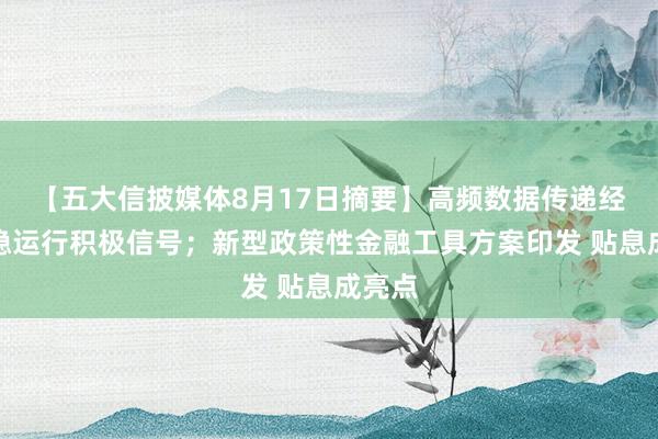 【五大信披媒体8月17日摘要】高频数据传递经济平稳运行积极信号；新型政策性金融工具方案印发 贴息成亮点