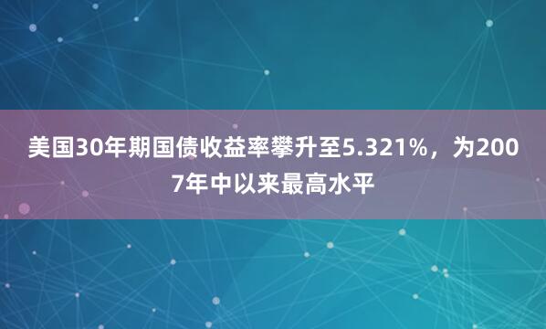 美国30年期国债收益率攀升至5.321%，为2007年中以来最高水平