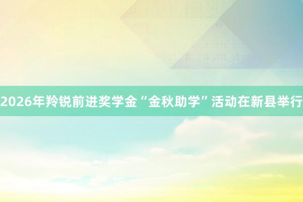 2026年羚锐前进奖学金“金秋助学”活动在新县举行