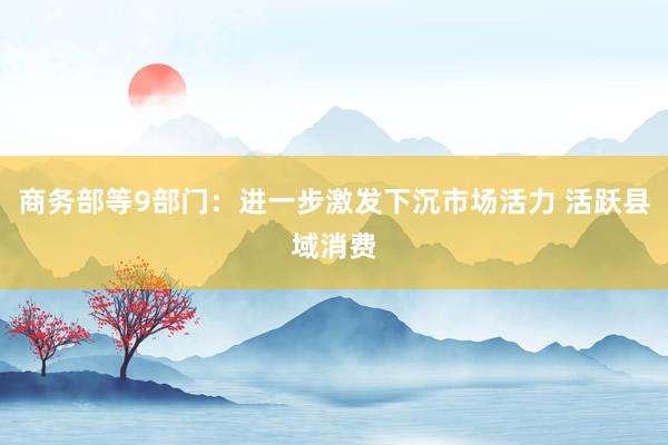 商务部等9部门：进一步激发下沉市场活力 活跃县域消费