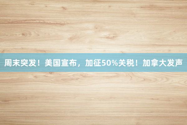 周末突发！美国宣布，加征50%关税！加拿大发声