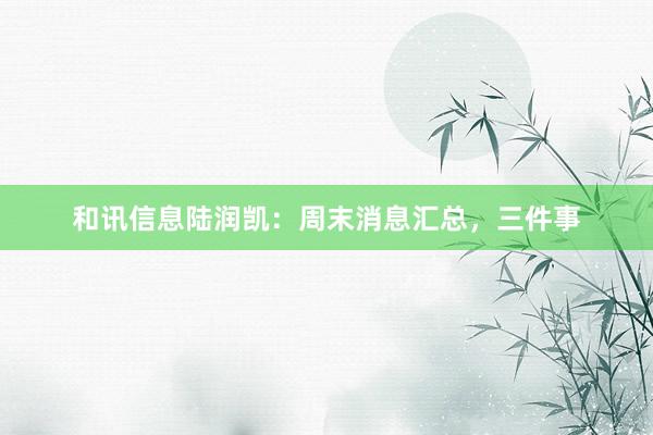 和讯信息陆润凯：周末消息汇总，三件事