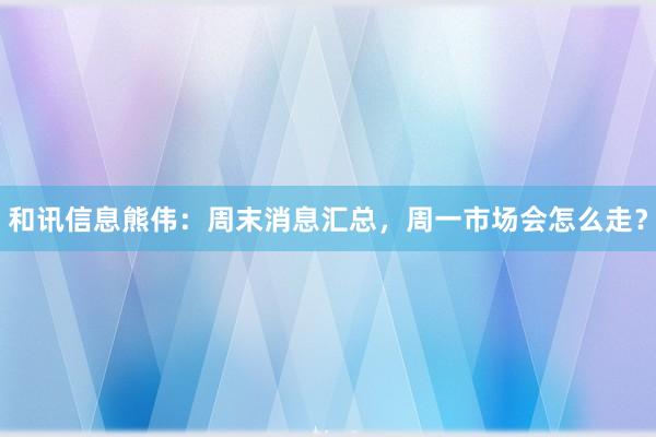 和讯信息熊伟：周末消息汇总，周一市场会怎么走？