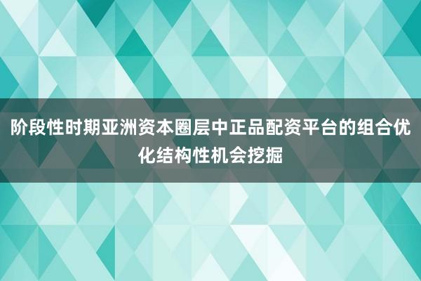 阶段性时期亚洲资本圈层中正品配资平台的组合优化结构性机会挖掘
