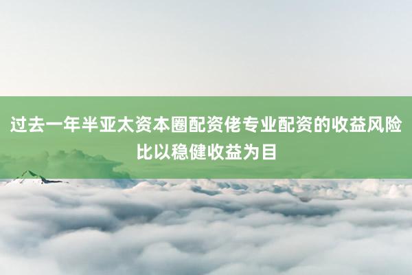 过去一年半亚太资本圈配资佬专业配资的收益风险比以稳健收益为目