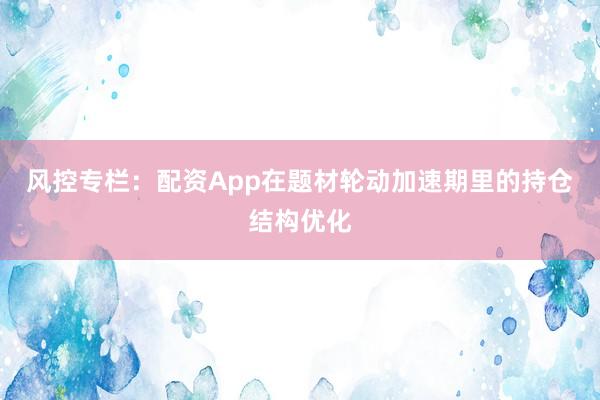 风控专栏：配资App在题材轮动加速期里的持仓结构优化