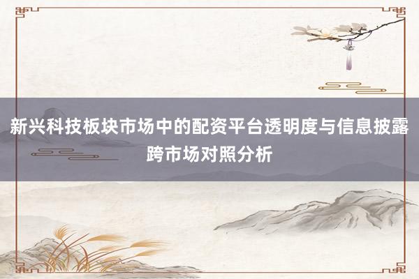 新兴科技板块市场中的配资平台透明度与信息披露跨市场对照分析