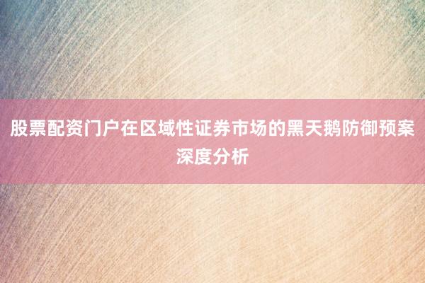 股票配资门户在区域性证券市场的黑天鹅防御预案深度分析
