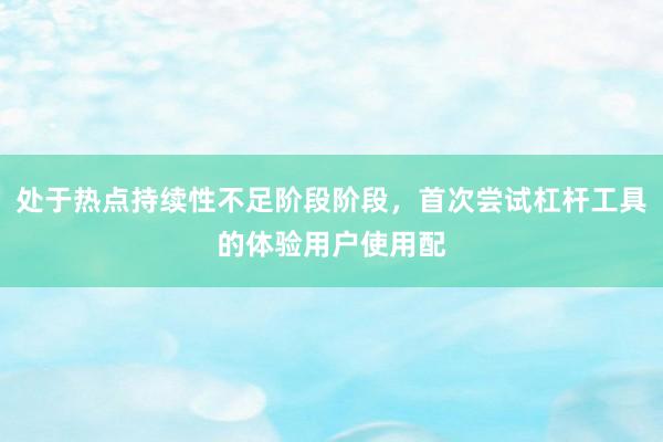 处于热点持续性不足阶段阶段，首次尝试杠杆工具的体验用户使用配