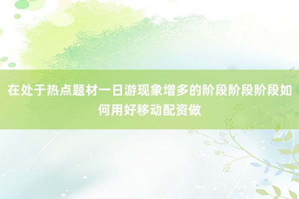 在处于热点题材一日游现象增多的阶段阶段阶段如何用好移动配资做