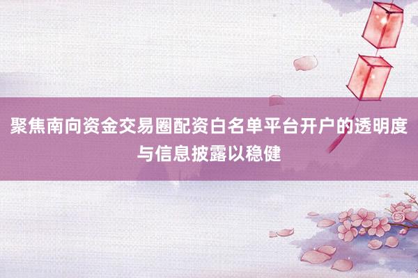 聚焦南向资金交易圈配资白名单平台开户的透明度与信息披露以稳健