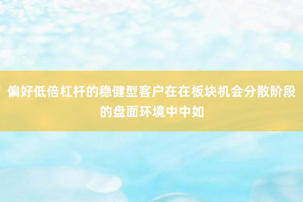 偏好低倍杠杆的稳健型客户在在板块机会分散阶段的盘面环境中中如
