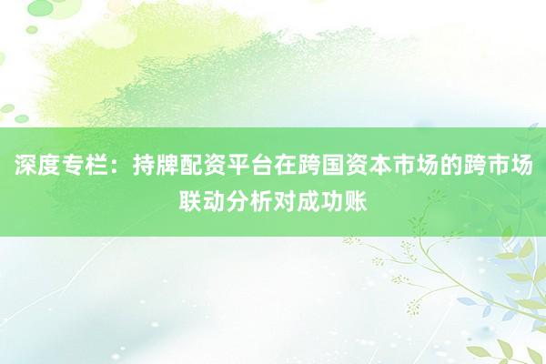 深度专栏：持牌配资平台在跨国资本市场的跨市场联动分析对成功账