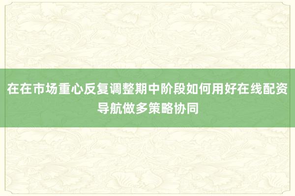 在在市场重心反复调整期中阶段如何用好在线配资导航做多策略协同