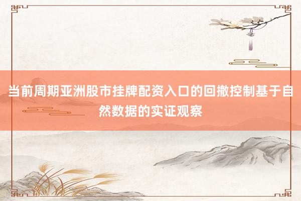 当前周期亚洲股市挂牌配资入口的回撤控制基于自然数据的实证观察