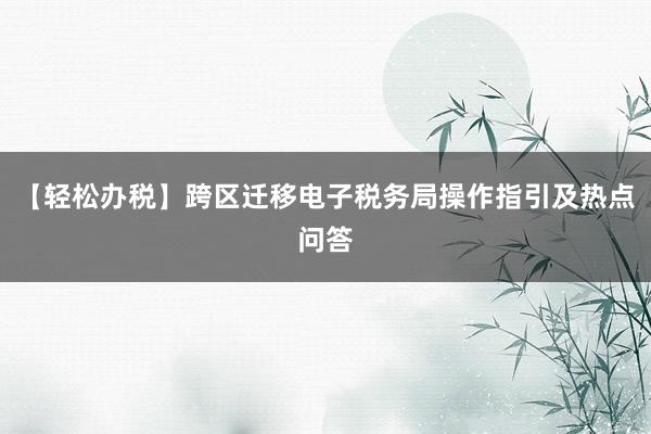 【轻松办税】跨区迁移电子税务局操作指引及热点问答