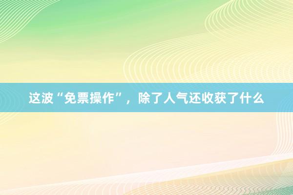 这波“免票操作”，除了人气还收获了什么