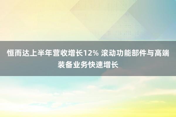 恒而达上半年营收增长12% 滚动功能部件与高端装备业务快速增长