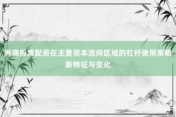 券商股票配资在主要资本流向区域的杠杆使用策略新特征与变化