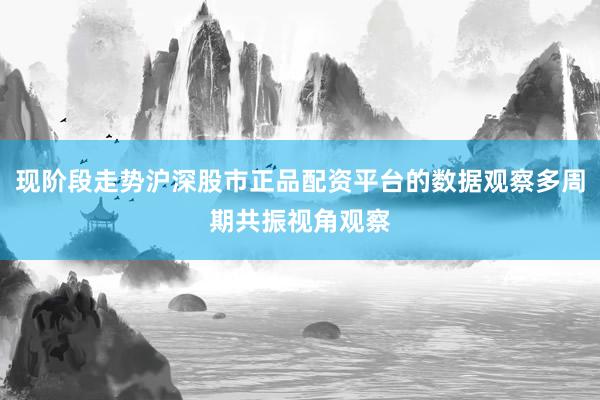 现阶段走势沪深股市正品配资平台的数据观察多周期共振视角观察