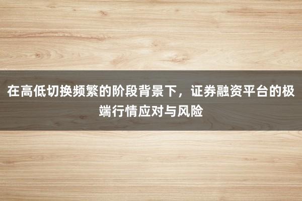 在高低切换频繁的阶段背景下，证券融资平台的极端行情应对与风险