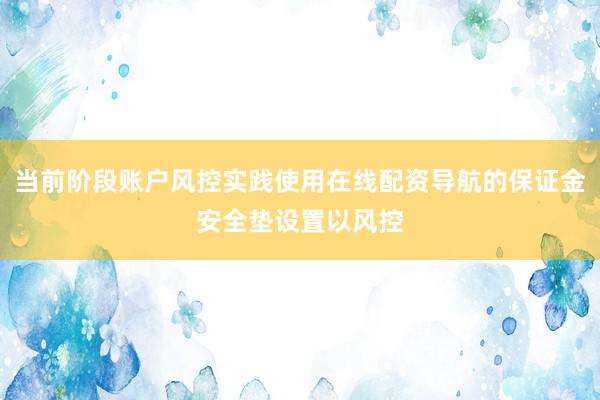 当前阶段账户风控实践使用在线配资导航的保证金安全垫设置以风控