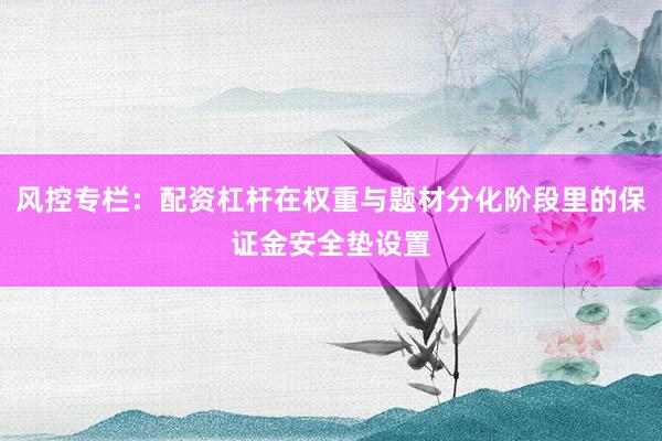 风控专栏：配资杠杆在权重与题材分化阶段里的保证金安全垫设置