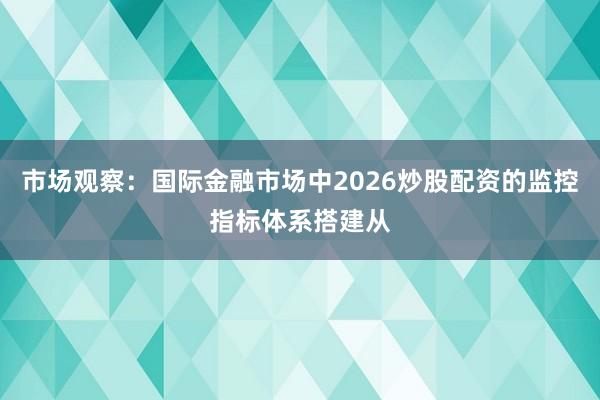 市场观察：国际金融市场中2026炒股配资的监控指标体系搭建从