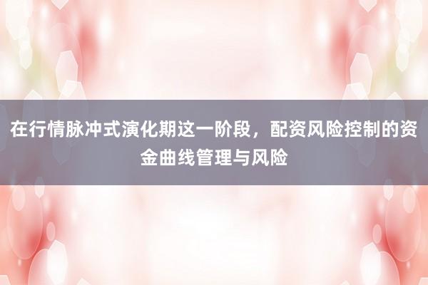 在行情脉冲式演化期这一阶段，配资风险控制的资金曲线管理与风险