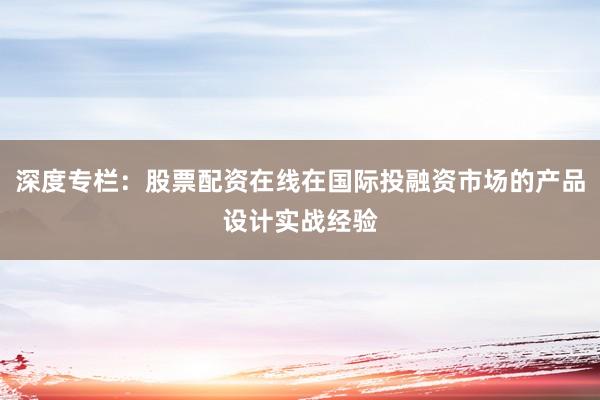 深度专栏：股票配资在线在国际投融资市场的产品设计实战经验