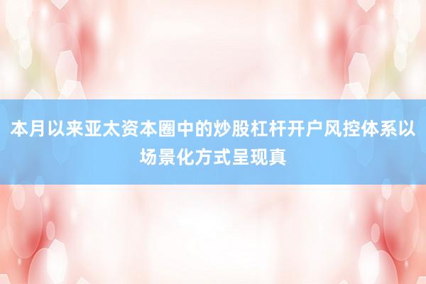 本月以来亚太资本圈中的炒股杠杆开户风控体系以场景化方式呈现真