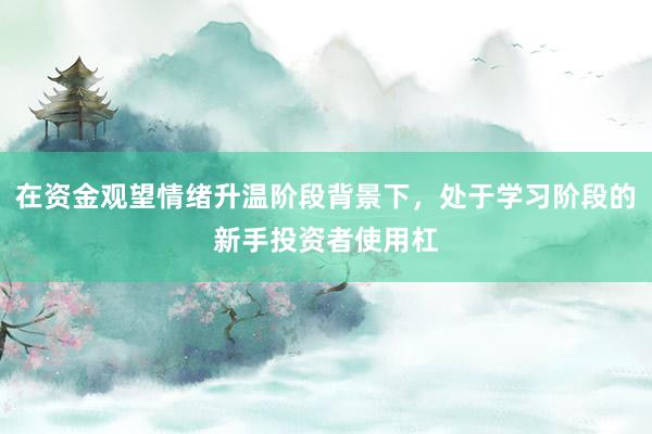 在资金观望情绪升温阶段背景下，处于学习阶段的新手投资者使用杠