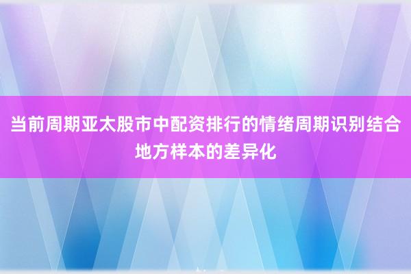 当前周期亚太股市中配资排行的情绪周期识别结合地方样本的差异化