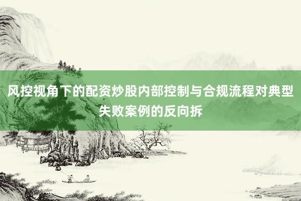 风控视角下的配资炒股内部控制与合规流程对典型失败案例的反向拆