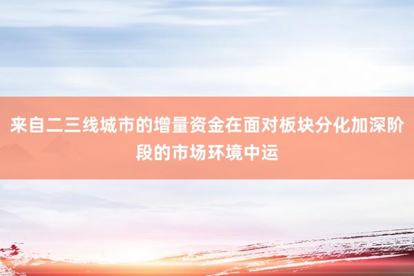 来自二三线城市的增量资金在面对板块分化加深阶段的市场环境中运