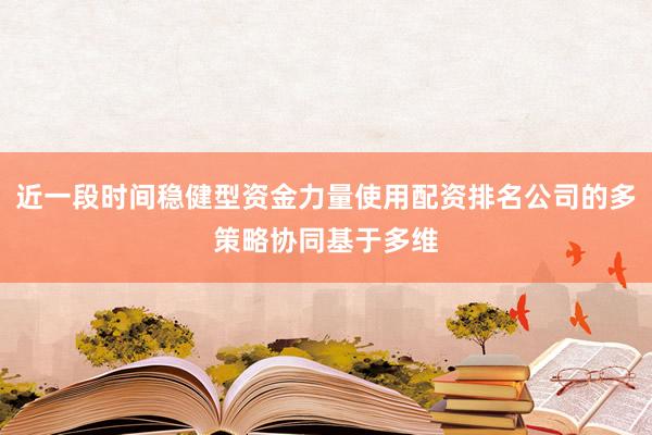 近一段时间稳健型资金力量使用配资排名公司的多策略协同基于多维