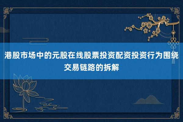 港股市场中的元股在线股票投资配资投资行为围绕交易链路的拆解