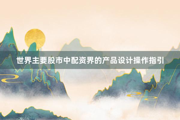 世界主要股市中配资界的产品设计操作指引