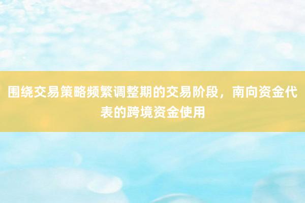 围绕交易策略频繁调整期的交易阶段，南向资金代表的跨境资金使用