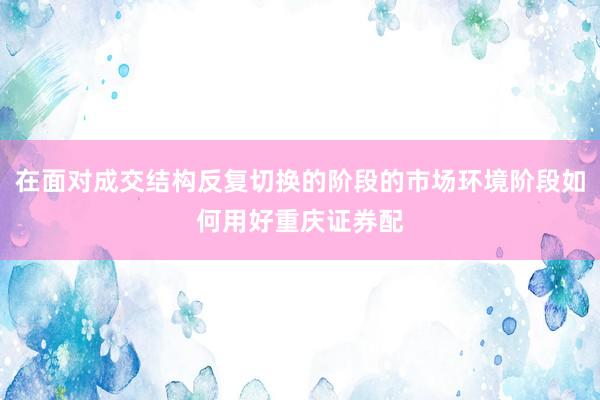 在面对成交结构反复切换的阶段的市场环境阶段如何用好重庆证券配