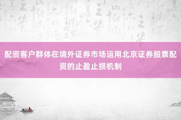 配资客户群体在境外证券市场运用北京证券股票配资的止盈止损机制