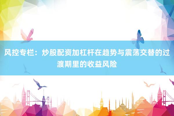 风控专栏：炒股配资加杠杆在趋势与震荡交替的过渡期里的收益风险